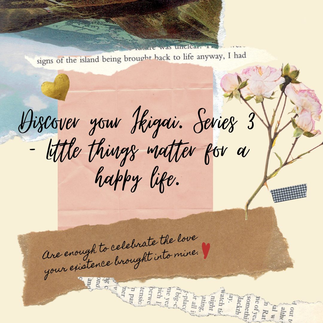 Discover your Ikigai. Series 3 – Little things matter for a happy life.